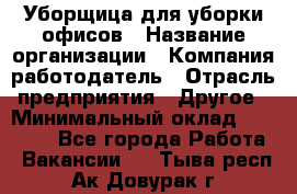 Уборщица для уборки офисов › Название организации ­ Компания-работодатель › Отрасль предприятия ­ Другое › Минимальный оклад ­ 14 000 - Все города Работа » Вакансии   . Тыва респ.,Ак-Довурак г.